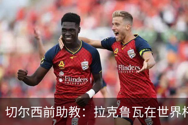 切尔西前助教：拉克鲁瓦在世界杯踢得很差；恩佐想走就应卖掉