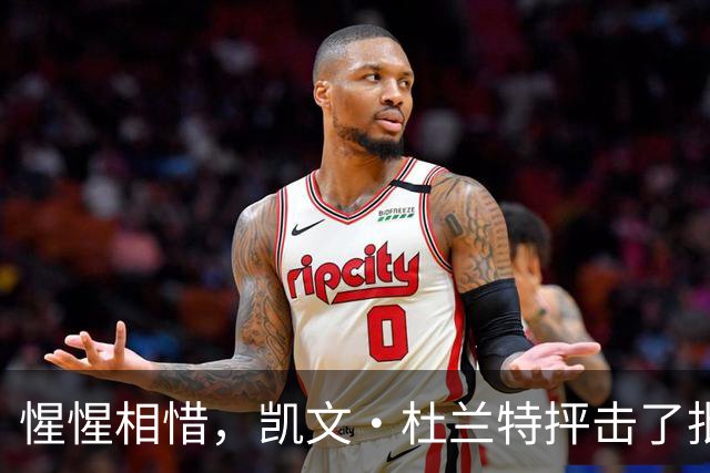 惺惺相惜，凯文·杜兰特抨击了批评勒布朗·詹姆斯加盟76人队的人