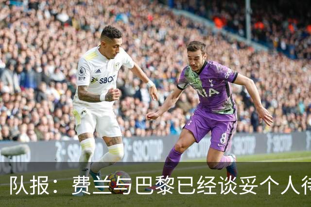 队报：费兰与巴黎已经谈妥个人待遇，大概率将签下一份五年合同